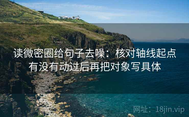 读微密圈给句子去噪：核对轴线起点有没有动过后再把对象写具体