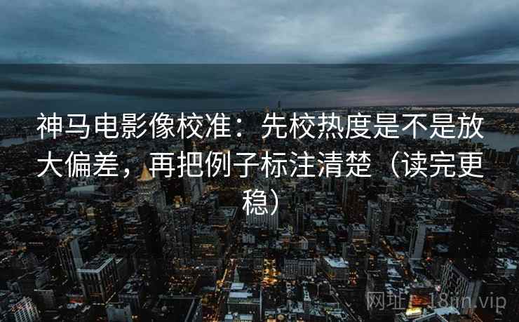 神马电影像校准：先校热度是不是放大偏差，再把例子标注清楚（读完更稳）