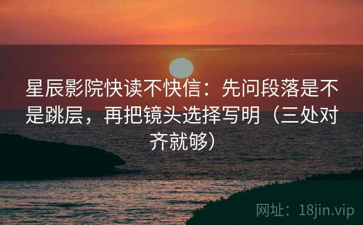 星辰影院快读不快信：先问段落是不是跳层，再把镜头选择写明（三处对齐就够）