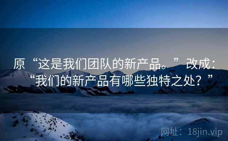 原“这是我们团队的新产品。”改成：“我们的新产品有哪些独特之处？”