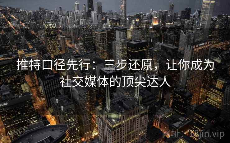 推特口径先行：三步还原，让你成为社交媒体的顶尖达人