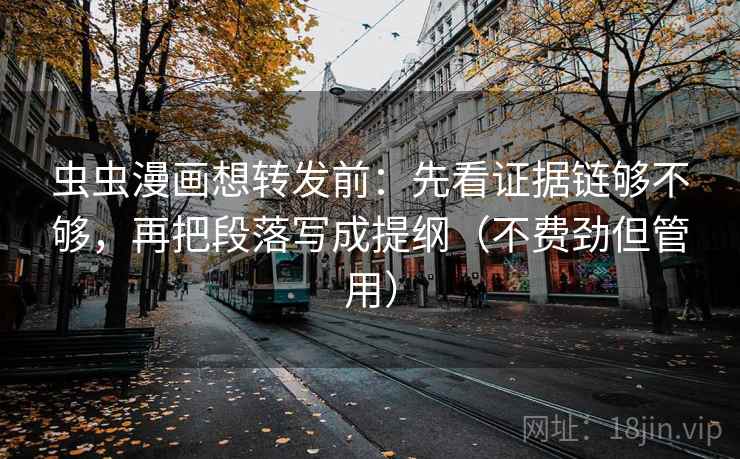 虫虫漫画想转发前：先看证据链够不够，再把段落写成提纲（不费劲但管用）