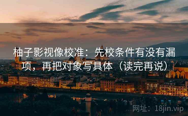 柚子影视像校准：先校条件有没有漏项，再把对象写具体（读完再说）