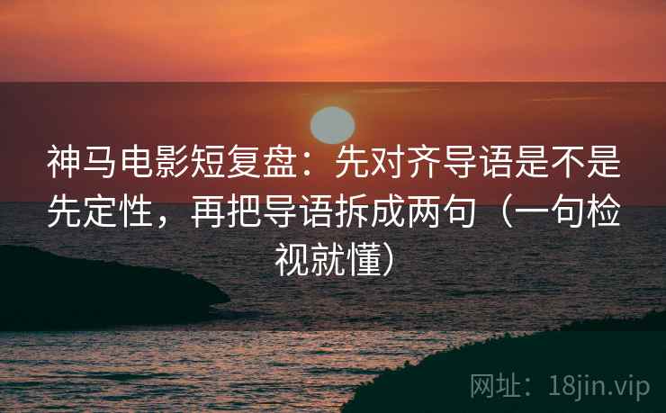 神马电影短复盘：先对齐导语是不是先定性，再把导语拆成两句（一句检视就懂）
