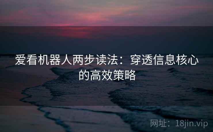 爱看机器人两步读法：穿透信息核心的高效策略