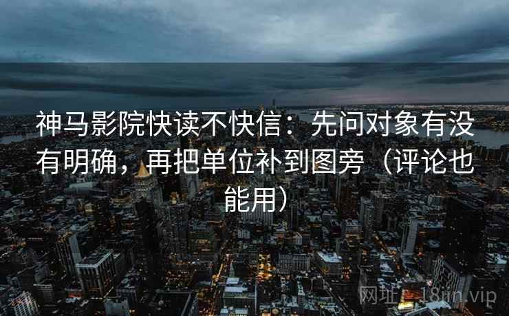 神马影院快读不快信：先问对象有没有明确，再把单位补到图旁（评论也能用）