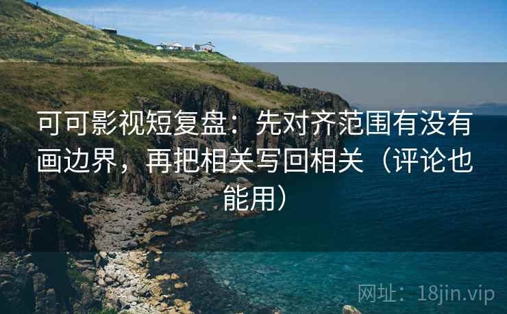 可可影视短复盘：先对齐范围有没有画边界，再把相关写回相关（评论也能用）