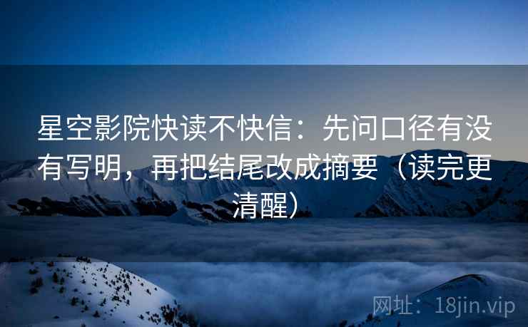 星空影院快读不快信：先问口径有没有写明，再把结尾改成摘要（读完更清醒）