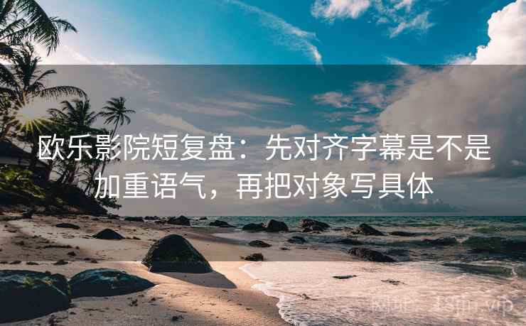 欧乐影院短复盘：先对齐字幕是不是加重语气，再把对象写具体