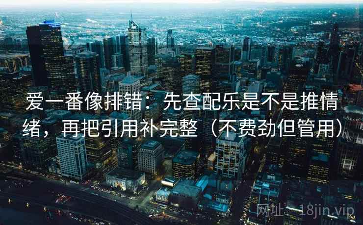 爱一番像排错：先查配乐是不是推情绪，再把引用补完整（不费劲但管用）