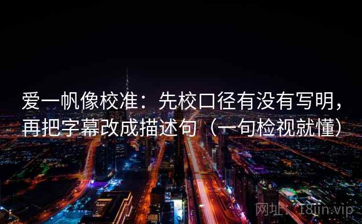 爱一帆像校准：先校口径有没有写明，再把字幕改成描述句（一句检视就懂）