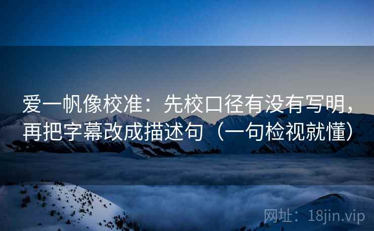 爱一帆像校准：先校口径有没有写明，再把字幕改成描述句（一句检视就懂）