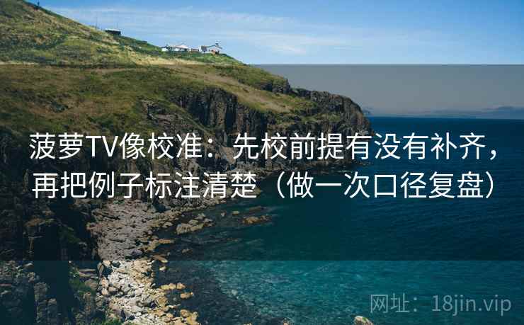 菠萝TV像校准：先校前提有没有补齐，再把例子标注清楚（做一次口径复盘）