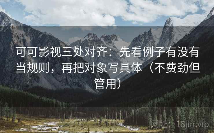 可可影视三处对齐：先看例子有没有当规则，再把对象写具体（不费劲但管用）