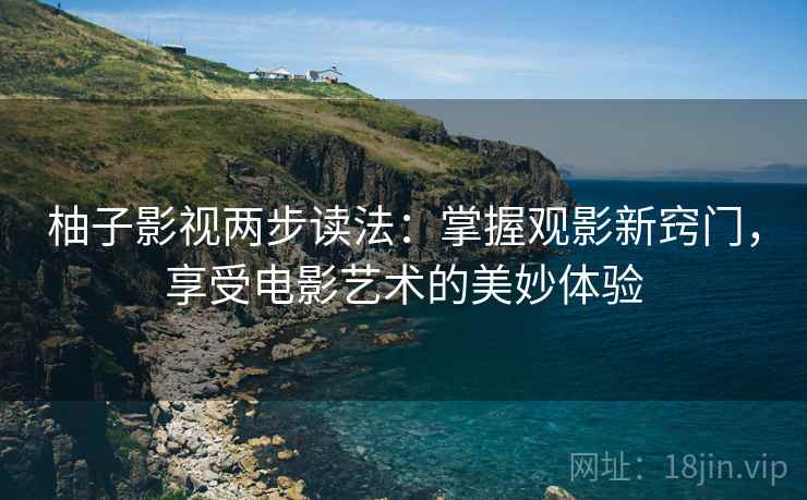 柚子影视两步读法：掌握观影新窍门，享受电影艺术的美妙体验