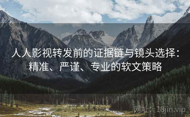 人人影视转发前的证据链与镜头选择：精准、严谨、专业的软文策略