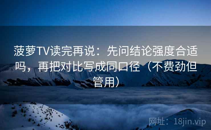 菠萝TV读完再说：先问结论强度合适吗，再把对比写成同口径（不费劲但管用）