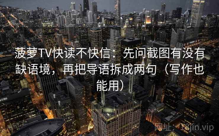 菠萝TV快读不快信：先问截图有没有缺语境，再把导语拆成两句（写作也能用）