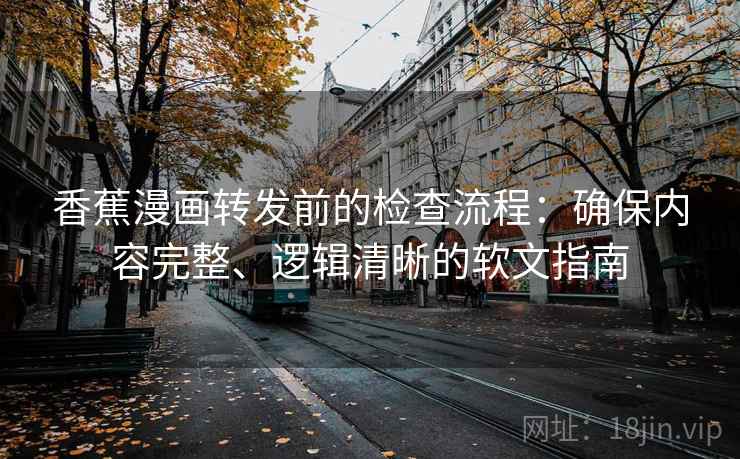 香蕉漫画转发前的检查流程：确保内容完整、逻辑清晰的软文指南