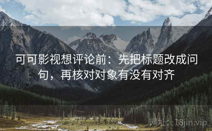 可可影视想评论前：先把标题改成问句，再核对对象有没有对齐