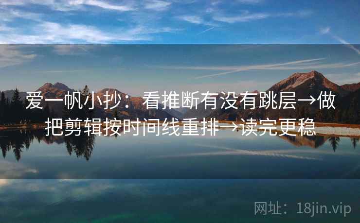 爱一帆小抄：看推断有没有跳层→做把剪辑按时间线重排→读完更稳