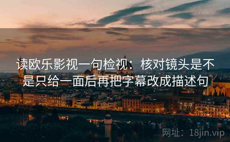 读欧乐影视一句检视:核对镜头是不是只给一面后再把字幕改成描述句 读欧乐影视一句检视:核对镜头是不是只给一面后再把字幕改成描述句