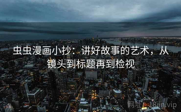 虫虫漫画小抄:讲好故事的艺术,从镜头到标题再到检视 虫虫漫画小抄:讲好故事的艺术,从镜头到标题再到检视