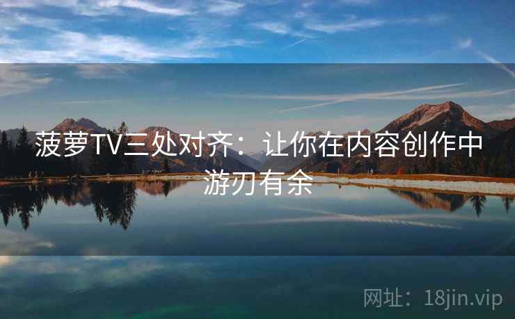 菠萝TV三处对齐:让你在内容创作中游刃有余 菠萝TV三处对齐:让你在内容创作中游刃有余