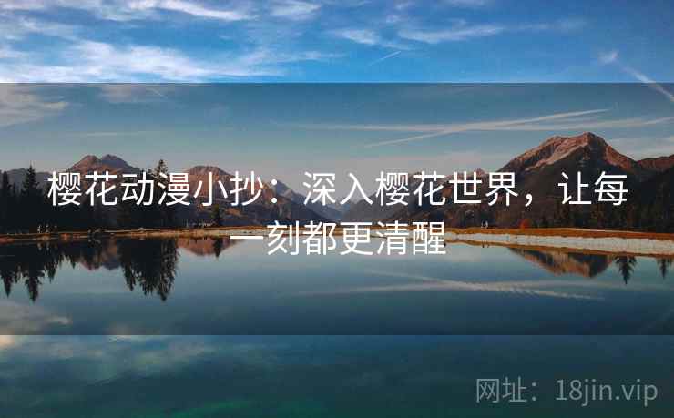 樱花动漫小抄:深入樱花世界,让每一刻都更清醒 樱花动漫小抄:深入樱花世界,让每一刻都更清醒
