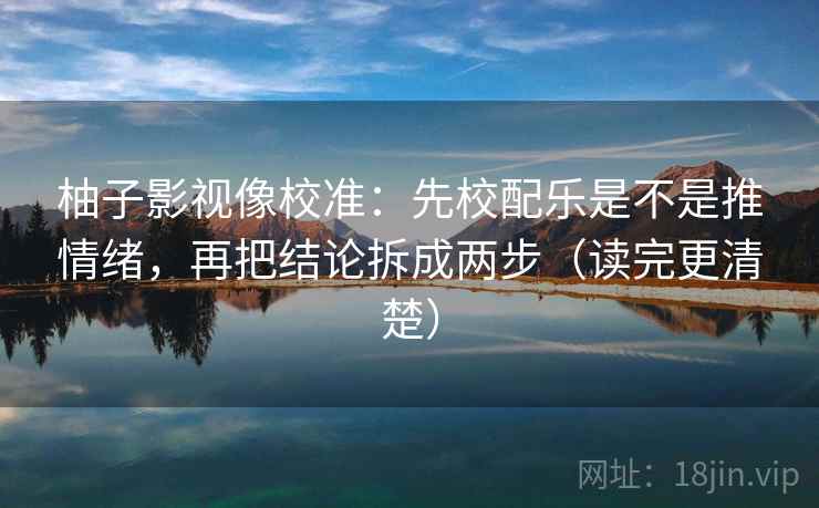 柚子影视像校准:先校配乐是不是推情绪,再把结论拆成两步(读完更清楚) 柚子影视像校准:先校配乐是不是推情绪,再把结论拆成两步(读完更清楚)