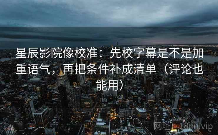 星辰影院像校准:先校字幕是不是加重语气,再把条件补成清单(评论也能用) 星辰影院像校准:先校字幕是不是加重语气,再把条件补成清单(评论也能用)