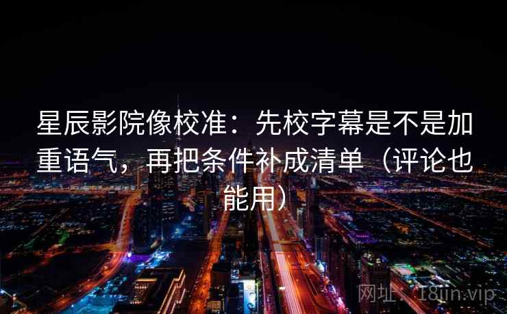 星辰影院像校准:先校字幕是不是加重语气,再把条件补成清单(评论也能用) 星辰影院像校准:先校字幕是不是加重语气,再把条件补成清单(评论也能用)