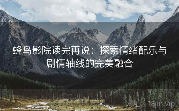 蜂鸟影院读完再说:探索情绪配乐与剧情轴线的完美融合 蜂鸟影院读完再说:探索情绪配乐与剧情轴线的完美融合