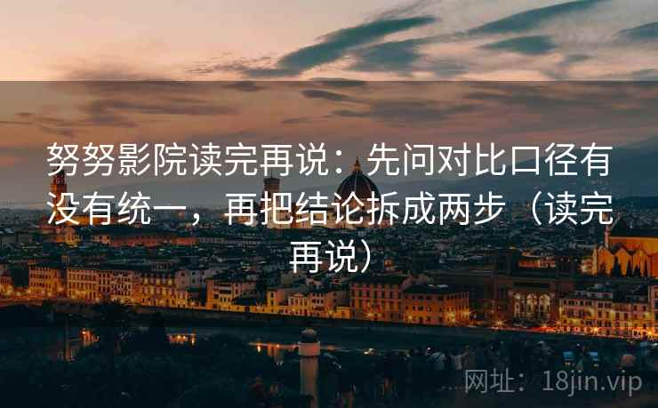 努努影院读完再说:先问对比口径有没有统一,再把结论拆成两步(读完再说) 努努影院读完再说:先问对比口径有没有统一,再把结论拆成两步(读完再说)