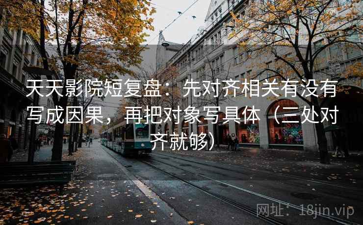 天天影院短复盘：先对齐相关有没有写成因果，再把对象写具体（三处对齐就够）