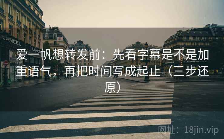 爱一帆想转发前:先看字幕是不是加重语气,再把时间写成起止(三步还原) 爱一帆想转发前:先看字幕是不是加重语气,再把时间写成起止(三步还原)