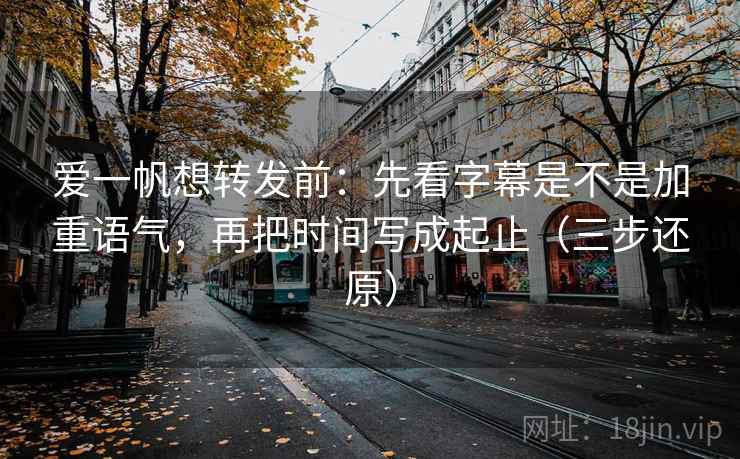 爱一帆想转发前:先看字幕是不是加重语气,再把时间写成起止(三步还原) 爱一帆想转发前:先看字幕是不是加重语气,再把时间写成起止(三步还原)