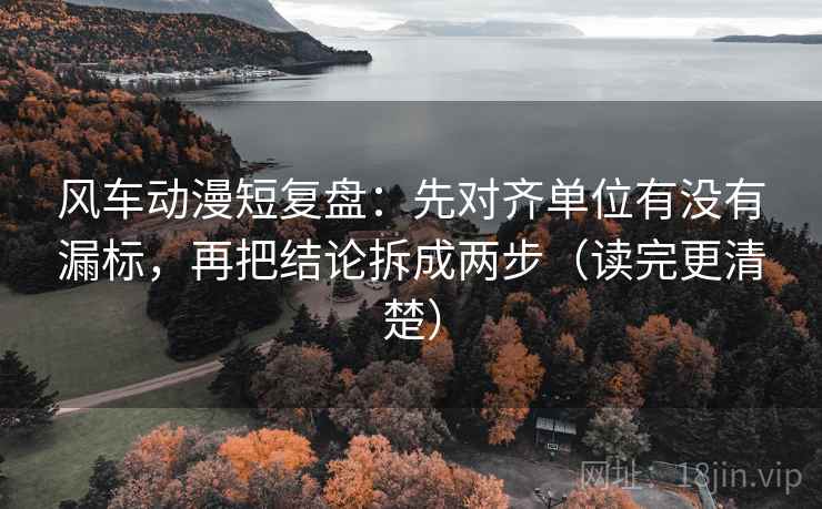 风车动漫短复盘:先对齐单位有没有漏标,再把结论拆成两步(读完更清楚) 风车动漫短复盘:先对齐单位有没有漏标,再把结论拆成两步(读完更清楚)