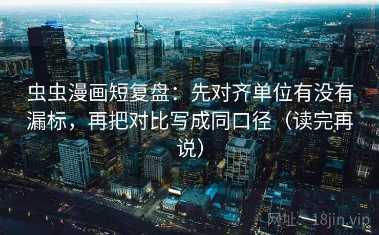 虫虫漫画短复盘:先对齐单位有没有漏标,再把对比写成同口径(读完再说) 虫虫漫画短复盘:先对齐单位有没有漏标,再把对比写成同口径(读完再说)