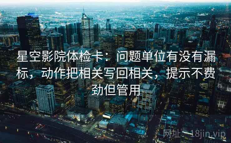 星空影院体检卡:问题单位有没有漏标,动作把相关写回相关,提示不费劲但管用 星空影院体检卡:问题单位有没有漏标,动作把相关写回相关,提示不费劲但管用
