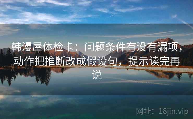 韩漫屋体检卡:问题条件有没有漏项,动作把推断改成假设句,提示读完再说 韩漫屋体检卡:问题条件有没有漏项,动作把推断改成假设句,提示读完再说