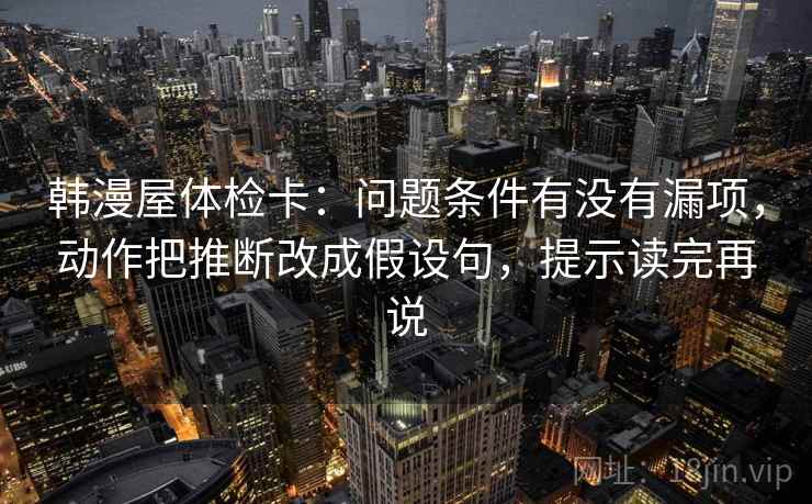 韩漫屋体检卡:问题条件有没有漏项,动作把推断改成假设句,提示读完再说 韩漫屋体检卡:问题条件有没有漏项,动作把推断改成假设句,提示读完再说