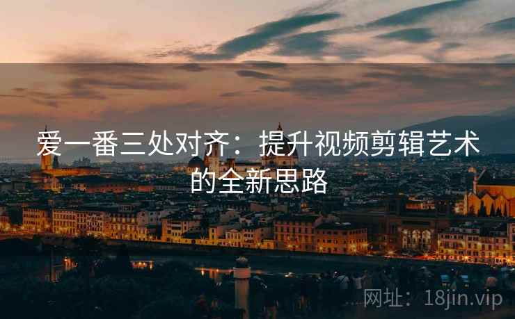 爱一番三处对齐:提升视频剪辑艺术的全新思路 爱一番三处对齐:提升视频剪辑艺术的全新思路