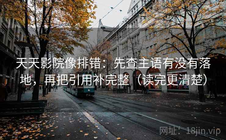 天天影院像排错：先查主语有没有落地，再把引用补完整（读完更清楚）