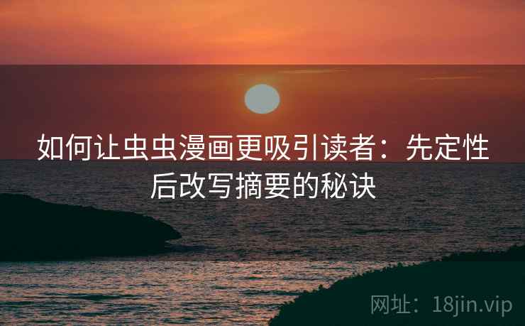 如何让虫虫漫画更吸引读者:先定性后改写摘要的秘诀 如何让虫虫漫画更吸引读者:先定性后改写摘要的秘诀
