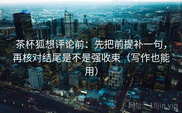 茶杯狐想评论前:先把前提补一句,再核对结尾是不是强收束(写作也能用) 茶杯狐想评论前:先把前提补一句,再核对结尾是不是强收束(写作也能用)