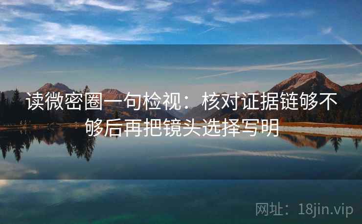 读微密圈一句检视:核对证据链够不够后再把镜头选择写明 读微密圈一句检视:核对证据链够不够后再把镜头选择写明