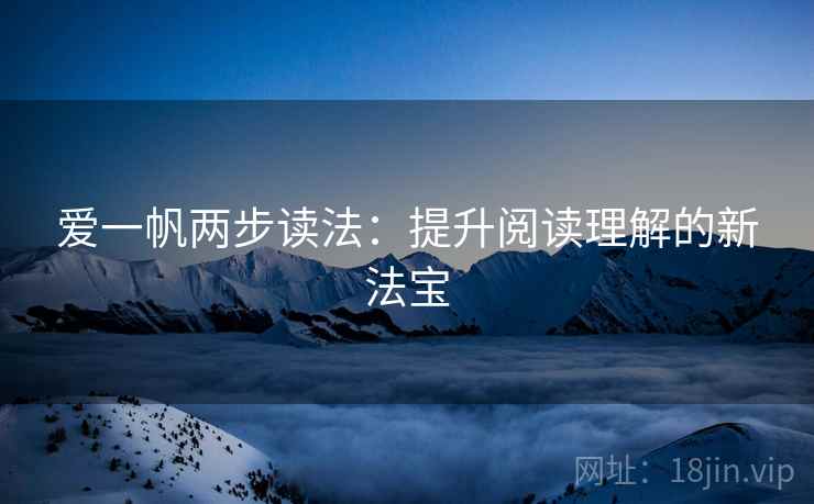 爱一帆两步读法:提升阅读理解的新法宝 爱一帆两步读法:提升阅读理解的新法宝