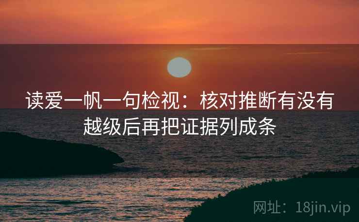 读爱一帆一句检视:核对推断有没有越级后再把证据列成条 读爱一帆一句检视:核对推断有没有越级后再把证据列成条