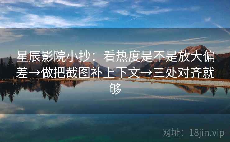 星辰影院小抄:看热度是不是放大偏差→做把截图补上下文→三处对齐就够 星辰影院小抄:看热度是不是放大偏差→做把截图补上下文→三处对齐就够